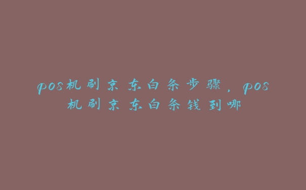 pos机刷京东白条步骤，pos机刷京东白条钱到哪