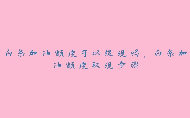 白条加油额度可以提现吗，白条加油额度取现步骤