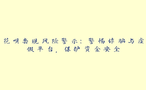 花呗套取风险警示:警惕诈骗与虚假平台,保护资金安全 花呗套取风险警示:警惕诈骗与虚假平台,保护资金安全