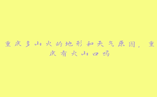 重庆多山火的地形和天气原因,重庆有火山口吗 重庆多山火的地形和天气原因,重庆有火山口吗