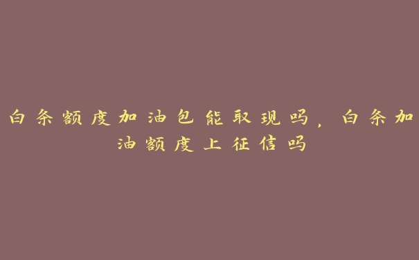 白条额度加油包能取现吗,白条加油额度上征信吗 白条额度加油包能取现吗,白条加油额度上征信吗