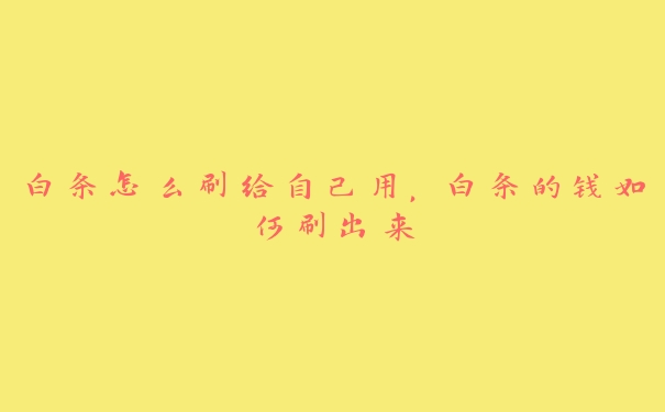 白条怎么刷给自己用,白条的钱如何刷出来 白条怎么刷给自己用,白条的钱如何刷出来
