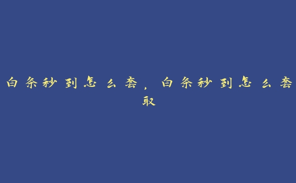 白条秒到怎么套,白条秒到怎么套取 白条秒到怎么套,白条秒到怎么套取