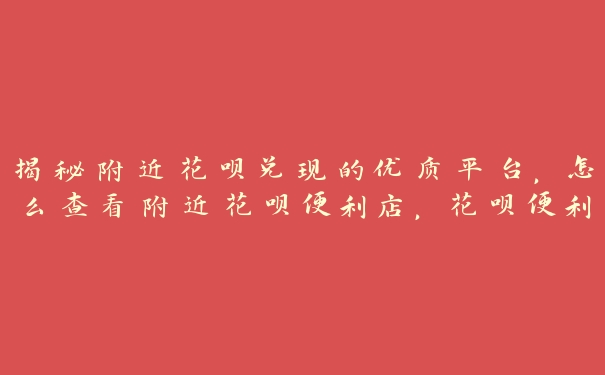 揭秘附近花呗兑现的优质平台,怎么查看附近花呗便利店,花呗便利店能用吗 揭秘附近花呗兑现的优质平台,怎么查看附近花呗便利店,花呗便利店能用吗