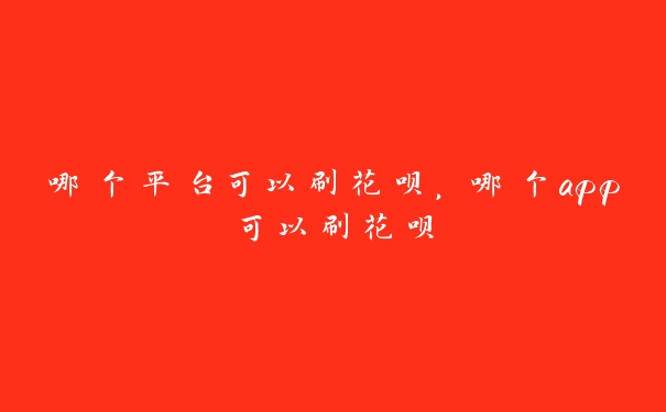 哪个平台可以刷花呗,哪个app可以刷花呗 哪个平台可以刷花呗,哪个app可以刷花呗