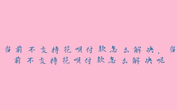 当前不支持花呗付款怎么解决,当前不支持花呗付款怎么解决呢 当前不支持花呗付款怎么解决,当前不支持花呗付款怎么解决呢