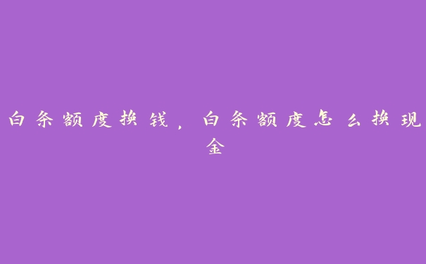白条额度换钱,白条额度怎么换现金 白条额度换钱,白条额度怎么换现金