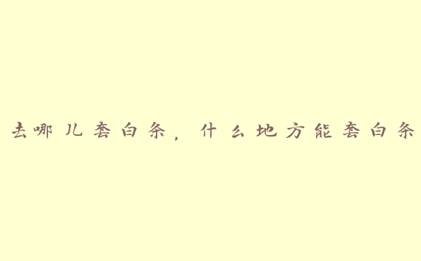 去哪儿套白条,什么地方能套白条 去哪儿套白条,什么地方能套白条