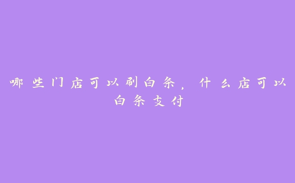 哪些门店可以刷白条，什么店可以白条支付