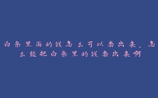 白条里面的钱怎么可以套出来,怎么能把白条里的钱套出来啊 白条里面的钱怎么可以套出来,怎么能把白条里的钱套出来啊