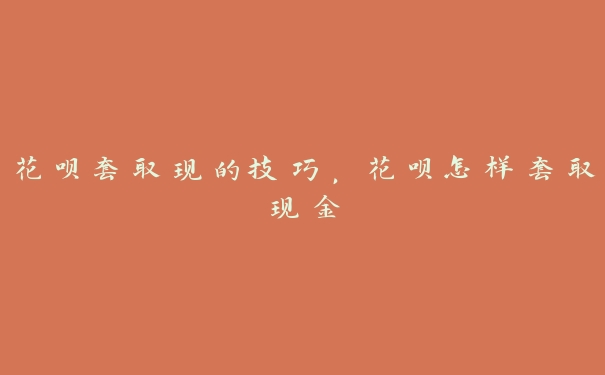 花呗套取现的技巧,花呗怎样套取现金 花呗套取现的技巧,花呗怎样套取现金