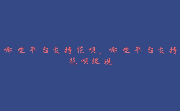 哪些平台支持花呗，哪些平台支持花呗提现