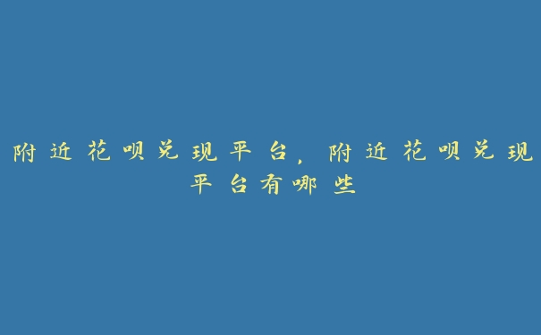 附近花呗兑现平台,附近花呗兑现平台有哪些 附近花呗兑现平台,附近花呗兑现平台有哪些