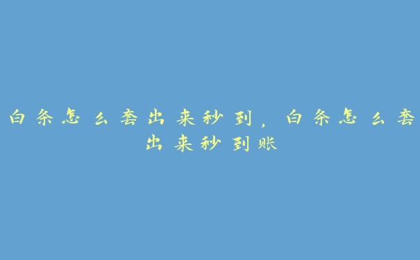 白条怎么套出来秒到,白条怎么套出来秒到账 白条怎么套出来秒到,白条怎么套出来秒到账