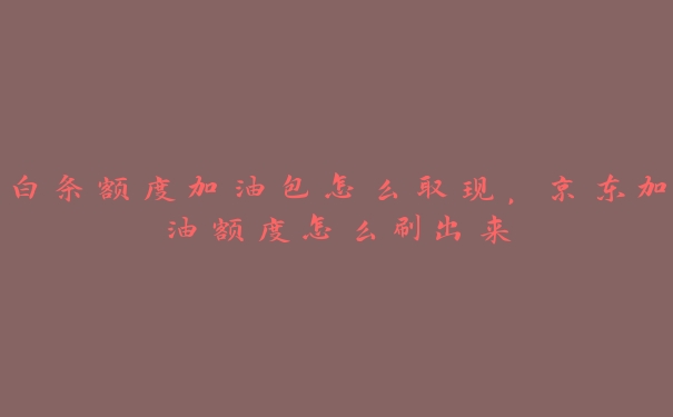 白条额度加油包怎么取现,京东加油额度怎么刷出来 白条额度加油包怎么取现,京东加油额度怎么刷出来