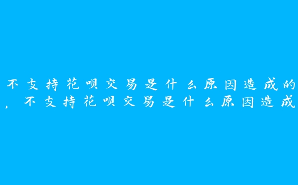 不支持花呗交易是什么原因造成的,不支持花呗交易是什么原因造成的怎么解决 不支持花呗交易是什么原因造成的,不支持花呗交易是什么原因造成的怎么解决