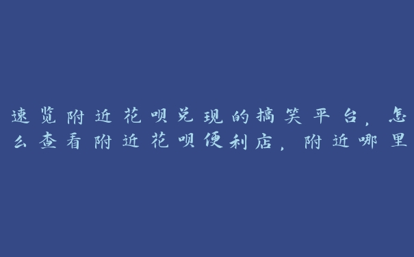 速览附近花呗兑现的搞笑平台，怎么查看附近花呗便利店，附近哪里可以用花呗支付