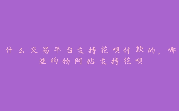 什么交易平台支持花呗付款的，哪些购物网站支持花呗