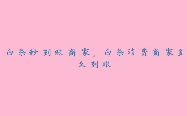 白条秒到账商家,白条消费商家多久到账 白条秒到账商家,白条消费商家多久到账