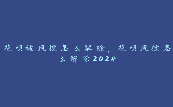 花呗被风控怎么解除，花呗风控怎么解除2024