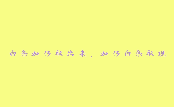 白条如何取出来，如何白条取现