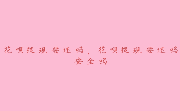 花呗提现要还吗,花呗提现要还吗安全吗 花呗提现要还吗,花呗提现要还吗安全吗