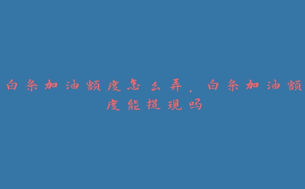 白条加油额度怎么弄，白条加油额度能提现吗