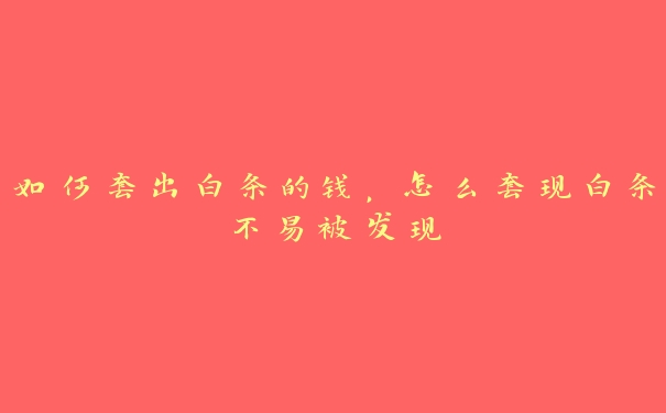 如何套出白条的钱,怎么套白条不易被发现 如何套出白条的钱,怎么套白条不易被发现