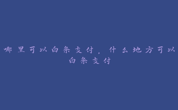哪里可以白条支付,什么地方可以白条支付 哪里可以白条支付,什么地方可以白条支付