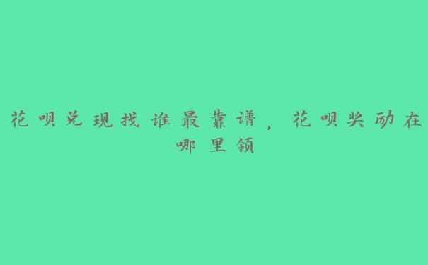 花呗兑现找谁最靠谱,花呗奖励在哪里领 花呗兑现找谁最靠谱,花呗奖励在哪里领