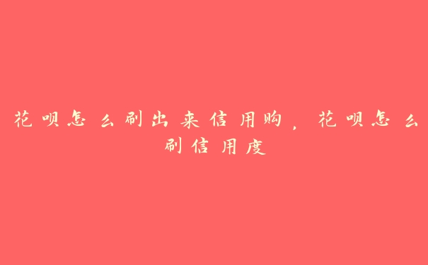 花呗怎么刷出来信用购,花呗怎么刷信用度 花呗怎么刷出来信用购,花呗怎么刷信用度