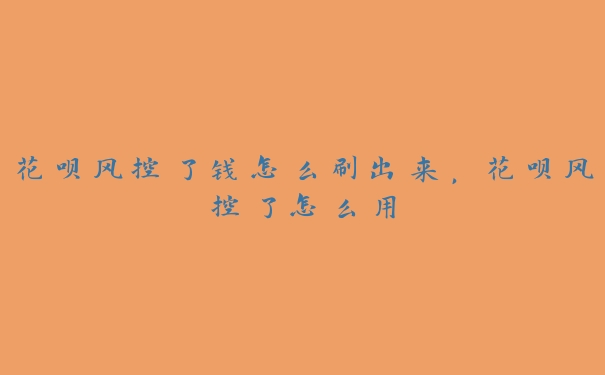 花呗风控了钱怎么刷出来,花呗风控了怎么用 花呗风控了钱怎么刷出来,花呗风控了怎么用