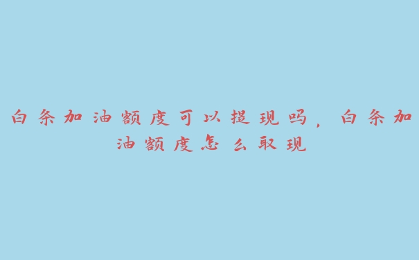 白条加油额度可以提现吗,白条加油额度怎么取现 白条加油额度可以提现吗,白条加油额度怎么取现