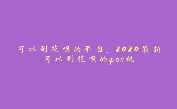 可以刷花呗的平台,2020最新可以刷花呗的pos机 可以刷花呗的平台,2020最新可以刷花呗的pos机