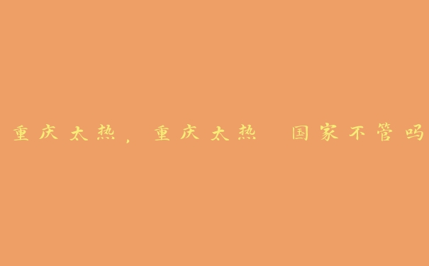 重庆太热,重庆太热 国家不管吗 重庆太热,重庆太热 国家不管吗