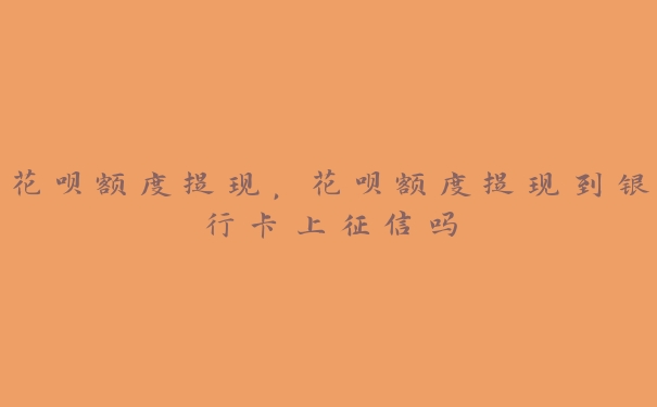 花呗额度提现,花呗额度提现到银行卡上征信吗 花呗额度提现,花呗额度提现到银行卡上征信吗
