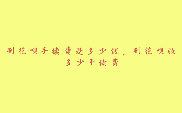 刷花呗手续费是多少钱，刷花呗收多少手续费