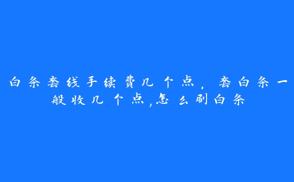 白条套线手续费几个点,套白条一般收几个点,怎么刷白条 白条套线手续费几个点,套白条一般收几个点,怎么刷白条