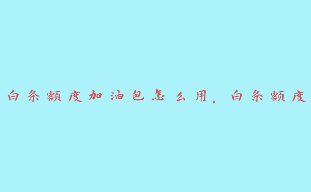白条额度加油包怎么用,白条额度 白条额度加油包怎么用,白条额度