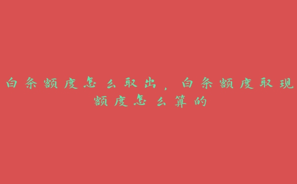 白条额度怎么取出,白条额度取现额度怎么算的 白条额度怎么取出,白条额度取现额度怎么算的