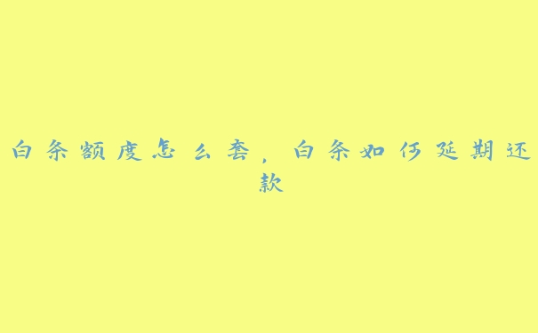 白条额度怎么套,白条如何延期还款 白条额度怎么套,白条如何延期还款