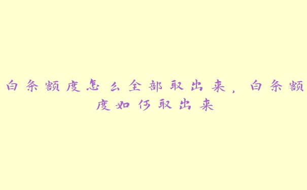 白条额度怎么全部取出来，白条额度如何取出来