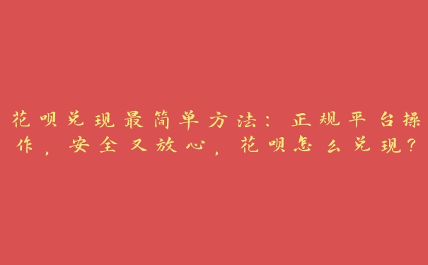 花呗兑现最简单方法:正规平台操作,安全又放心,花呗怎么兑现? 花呗兑现最简单方法:正规平台操作,安全又放心,花呗怎么兑现?