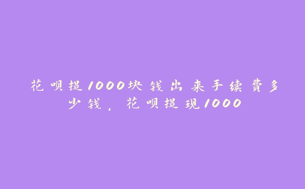 花呗提1000块钱出来手续费多少钱,花呗提现1000 花呗提1000块钱出来手续费多少钱,花呗提现1000