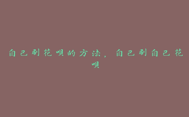自己刷花呗的方法,自己刷自己花呗 自己刷花呗的方法,自己刷自己花呗