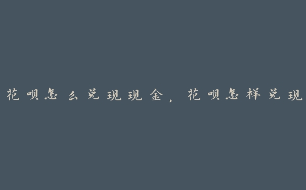 花呗怎么兑现现金,花呗怎样兑现 花呗怎么兑现现金,花呗怎样兑现