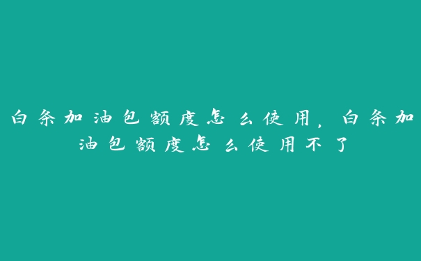 白条加油包额度怎么使用,白条加油包额度怎么使用不了 白条加油包额度怎么使用,白条加油包额度怎么使用不了