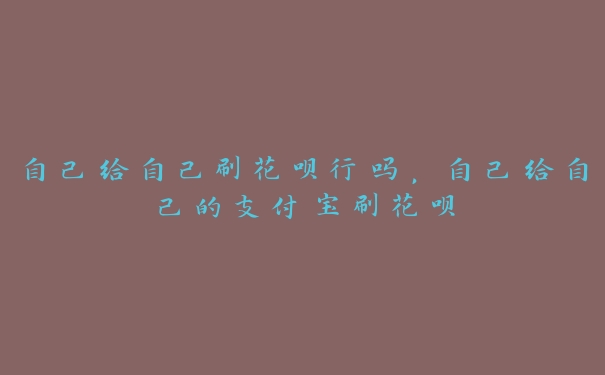 自己给自己刷花呗行吗,自己给自己的支付宝刷花呗 自己给自己刷花呗行吗,自己给自己的支付宝刷花呗
