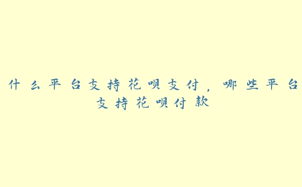 什么平台支持花呗支付,哪些平台支持花呗付款 什么平台支持花呗支付,哪些平台支持花呗付款