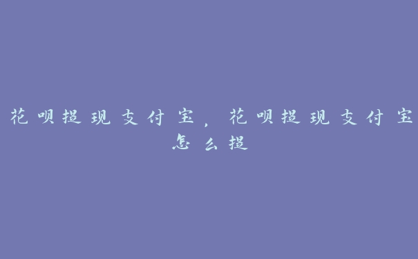 花呗提现支付宝,花呗提现支付宝怎么提 花呗提现支付宝,花呗提现支付宝怎么提